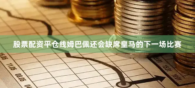 股票配资平仓线姆巴佩还会缺席皇马的下一场比赛