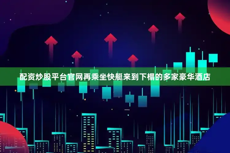 配资炒股平台官网再乘坐快艇来到下榻的多家豪华酒店