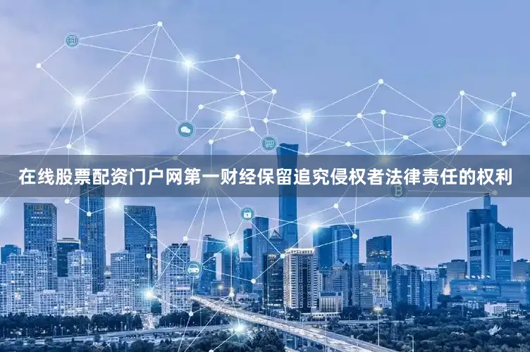 在线股票配资门户网第一财经保留追究侵权者法律责任的权利