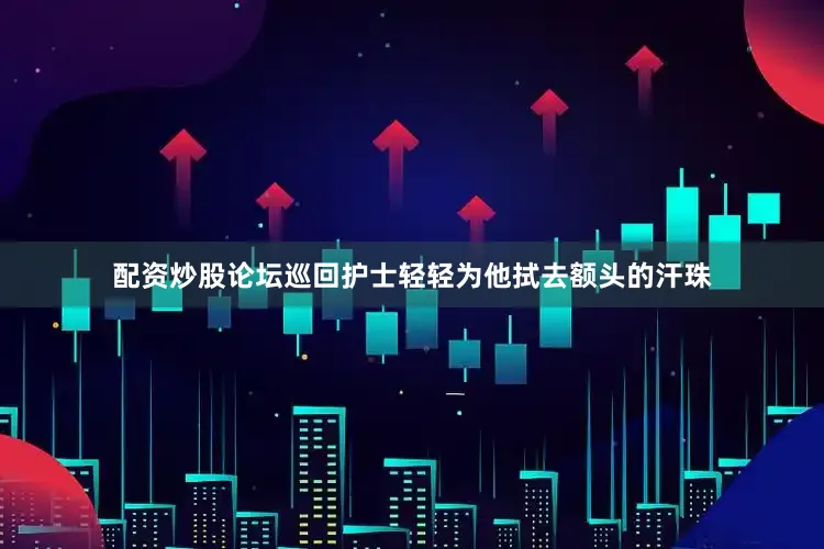 配资炒股论坛巡回护士轻轻为他拭去额头的汗珠