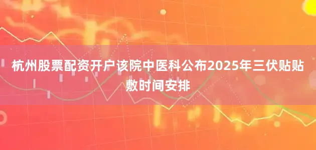 杭州股票配资开户该院中医科公布2025年三伏贴贴敷时间安排